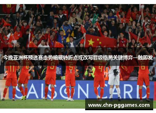 今晚亚洲杯预选赛走势暗藏转折点或改写晋级格局关键博弈一触即发