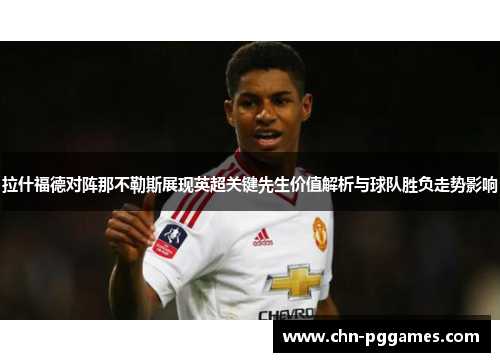 拉什福德对阵那不勒斯展现英超关键先生价值解析与球队胜负走势影响