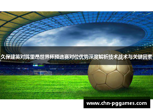 久保建英对阵里昂世界杯预选赛对位优势深度解析技术战术与关键因素