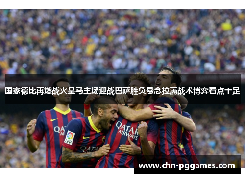 国家德比再燃战火皇马主场迎战巴萨胜负悬念拉满战术博弈看点十足 国家德比再燃战火皇马主场迎战巴萨胜负悬念拉满战术博弈看点十足