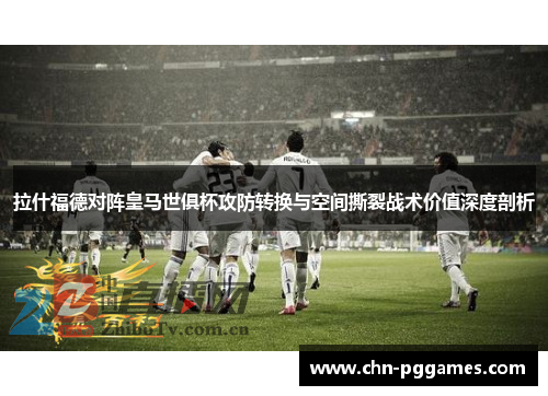 拉什福德对阵皇马世俱杯攻防转换与空间撕裂战术价值深度剖析