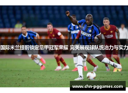 国际米兰提前锁定意甲冠军荣耀 完美展现球队统治力与实力