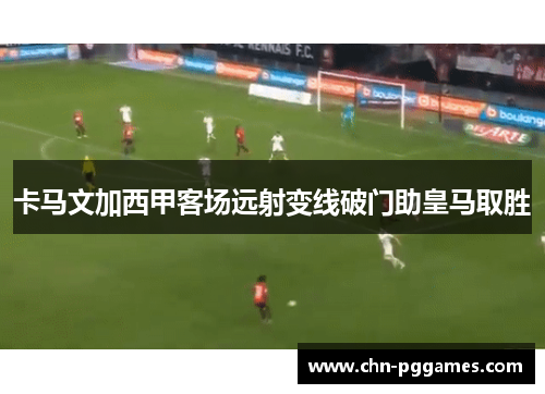 卡马文加西甲客场远射变线破门助皇马取胜 卡马文加西甲客场远射变线破门助皇马取胜