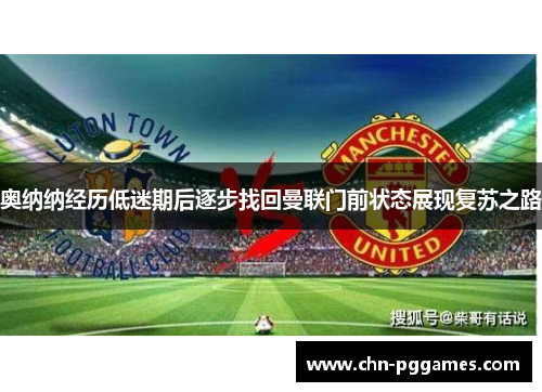 奥纳纳经历低迷期后逐步找回曼联门前状态展现复苏之路 奥纳纳经历低迷期后逐步找回曼联门前状态展现复苏之路