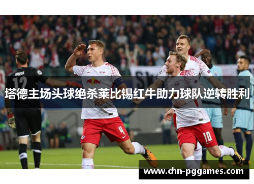 塔德主场头球绝杀莱比锡红牛助力球队逆转胜利 塔德主场头球绝杀莱比锡红牛助力球队逆转胜利