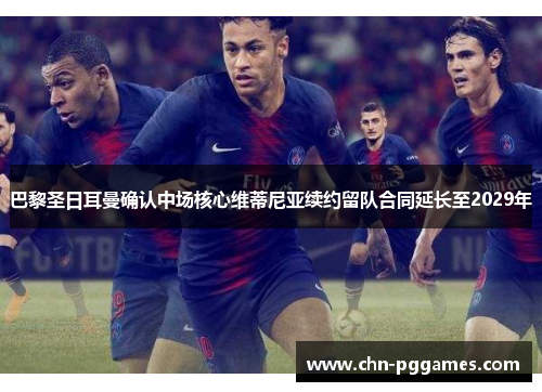 巴黎圣日耳曼确认中场核心维蒂尼亚续约留队合同延长至2029年 巴黎圣日耳曼确认中场核心维蒂尼亚续约留队合同延长至2029年