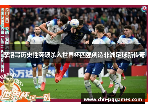 摩洛哥历史性突破杀入世界杯四强创造非洲足球新传奇