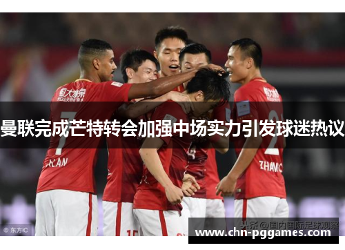 曼联完成芒特转会加强中场实力引发球迷热议