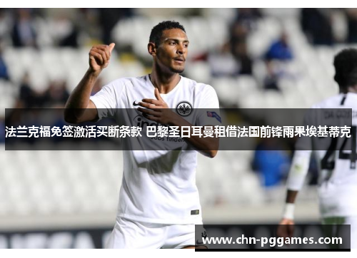 法兰克福免签激活买断条款 巴黎圣日耳曼租借法国前锋雨果埃基蒂克 法兰克福免签激活买断条款 巴黎圣日耳曼租借法国前锋雨果埃基蒂克