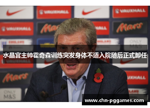 水晶宫主帅霍奇森训练突发身体不适入院随后正式卸任