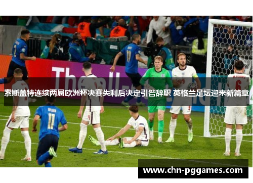 索斯盖特连续两届欧洲杯决赛失利后决定引咎辞职 英格兰足坛迎来新篇章 索斯盖特连续两届欧洲杯决赛失利后决定引咎辞职 英格兰足坛迎来新篇章