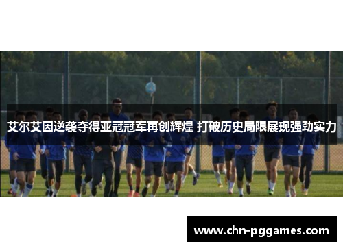 艾尔艾因逆袭夺得亚冠冠军再创辉煌 打破历史局限展现强劲实力 艾尔艾因逆袭夺得亚冠冠军再创辉煌 打破历史局限展现强劲实力