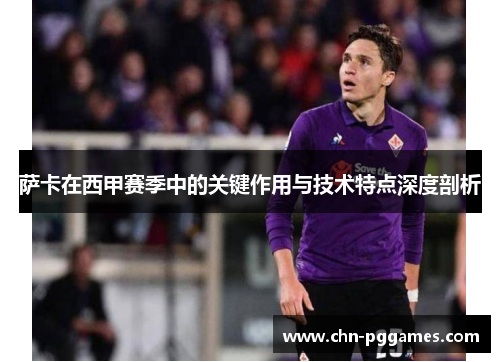 萨卡在西甲赛季中的关键作用与技术特点深度剖析