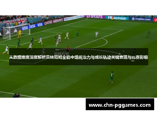 从数据维度深度解析贝林厄姆全能中场统治力与成长轨迹关键表现与比赛影响