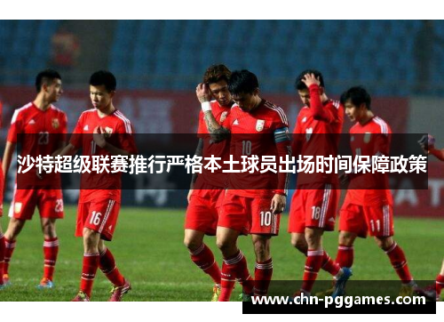 沙特超级联赛推行严格本土球员出场时间保障政策 沙特超级联赛推行严格本土球员出场时间保障政策
