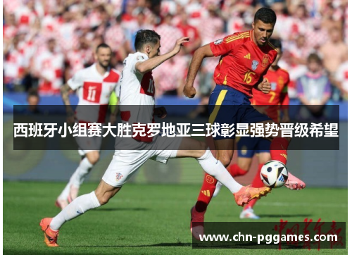 西班牙小组赛大胜克罗地亚三球彰显强势晋级希望 西班牙小组赛大胜克罗地亚三球彰显强势晋级希望