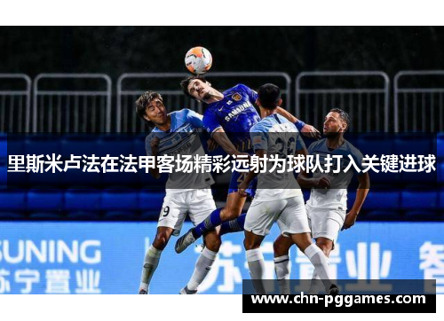 里斯米卢法在法甲客场精彩远射为球队打入关键进球 里斯米卢法在法甲客场精彩远射为球队打入关键进球
