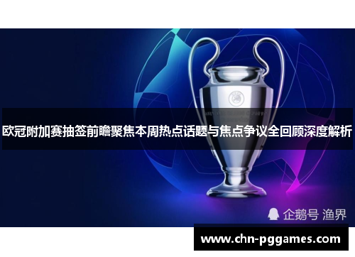欧冠附加赛抽签前瞻聚焦本周热点话题与焦点争议全回顾深度解析 欧冠附加赛抽签前瞻聚焦本周热点话题与焦点争议全回顾深度解析