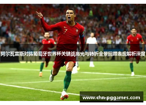 阿尔瓦雷斯对阵葡萄牙世界杯关键战高光与转折全景回顾表现解析深度 阿尔瓦雷斯对阵葡萄牙世界杯关键战高光与转折全景回顾表现解析深度