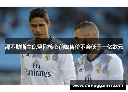 那不勒斯主席坚称核心前锋售价不会低于一亿欧元 那不勒斯主席坚称核心前锋售价不会低于一亿欧元